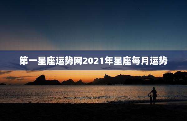 第一星座运势网2021年星座每月运势