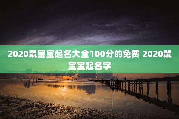 2020鼠宝宝起名大全100分的免费 2020鼠宝宝起名字
