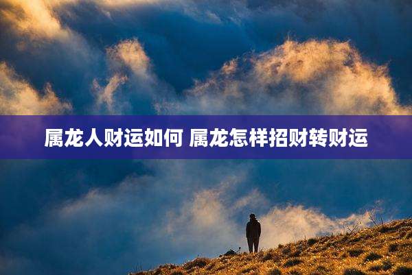 属龙人财运如何 属龙怎样招财转财运
