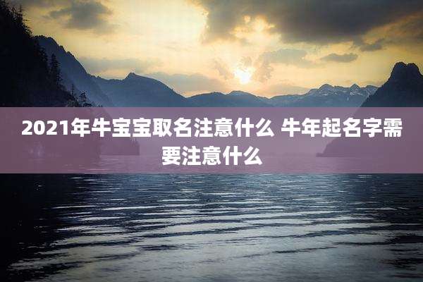 2021年牛宝宝取名注意什么 牛年起名字需要注意什么