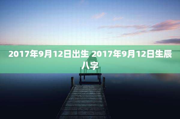 2017年9月12日出生 2017年9月12日生辰八字