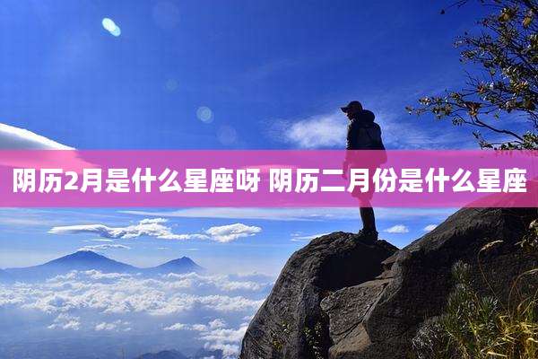 阴历2月是什么星座呀 阴历二月份是什么星座
