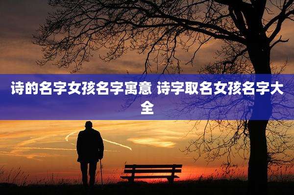 诗的名字女孩名字寓意 诗字取名女孩名字大全