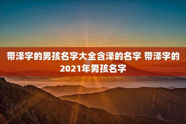 带泽字的男孩名字大全含泽的名字 带泽字的2021年男孩名字