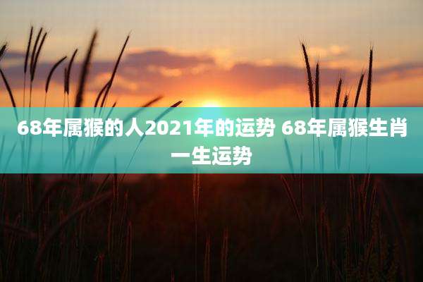 68年属猴的人2021年的运势 68年属猴生肖一生运势