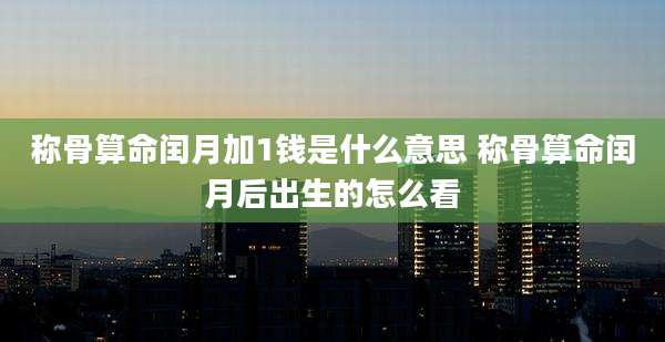 称骨算命闰月加1钱是什么意思 称骨算命闰月后出生的怎么看