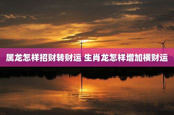 属龙怎样招财转财运 生肖龙怎样增加横财运