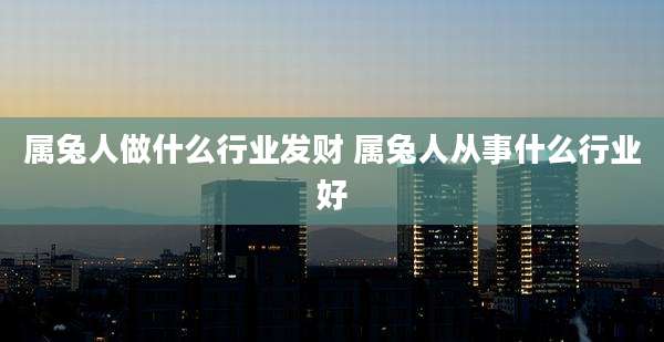 属兔人做什么行业发财 属兔人从事什么行业好