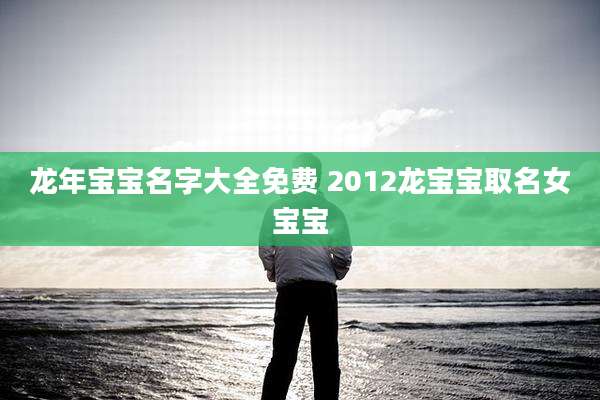 龙年宝宝名字大全免费 2012龙宝宝取名女宝宝