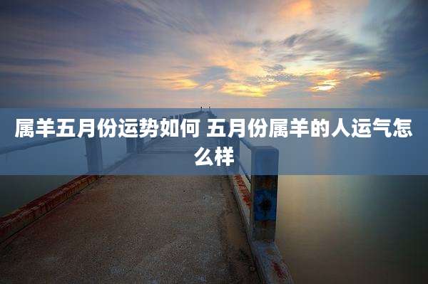 属羊五月份运势如何 五月份属羊的人运气怎么样