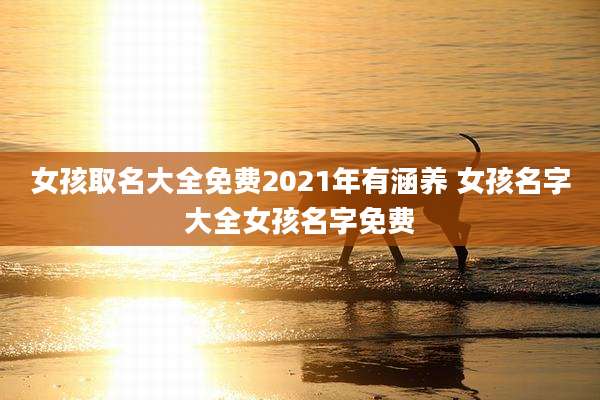 女孩取名大全免费2021年有涵养 女孩名字大全女孩名字免费