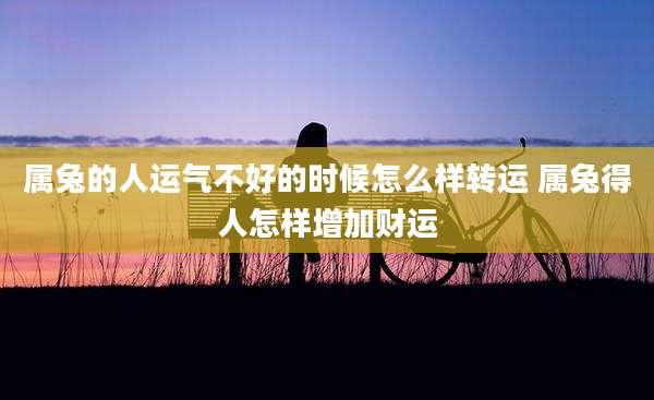 属兔的人运气不好的时候怎么样转运 属兔得人怎样增加财运