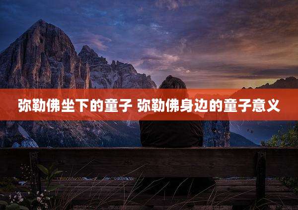 弥勒佛坐下的童子 弥勒佛身边的童子意义