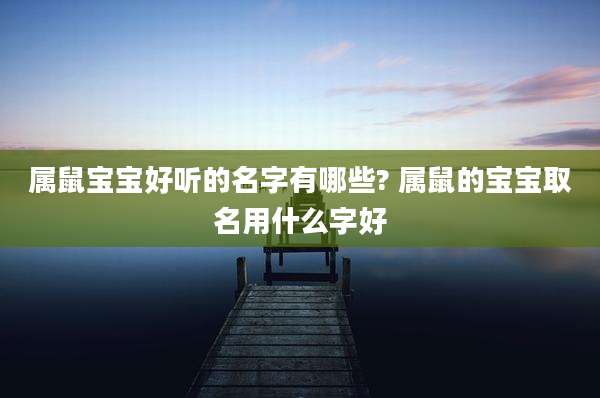 属鼠宝宝好听的名字有哪些? 属鼠的宝宝取名用什么字好