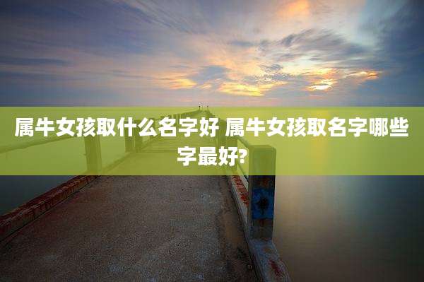 属牛女孩取什么名字好 属牛女孩取名字哪些字最好?