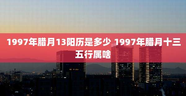 1997年腊月13阳历是多少 1997年腊月十三五行属啥