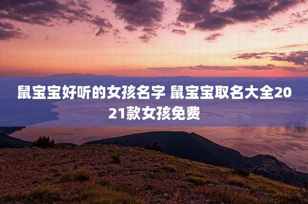 鼠宝宝好听的女孩名字 鼠宝宝取名大全2021款女孩免费