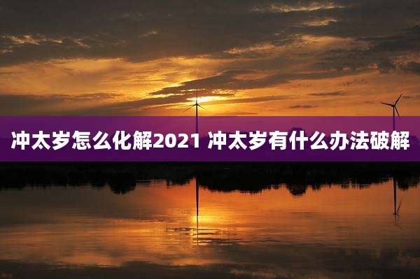 冲太岁怎么化解2021 冲太岁有什么办法破解