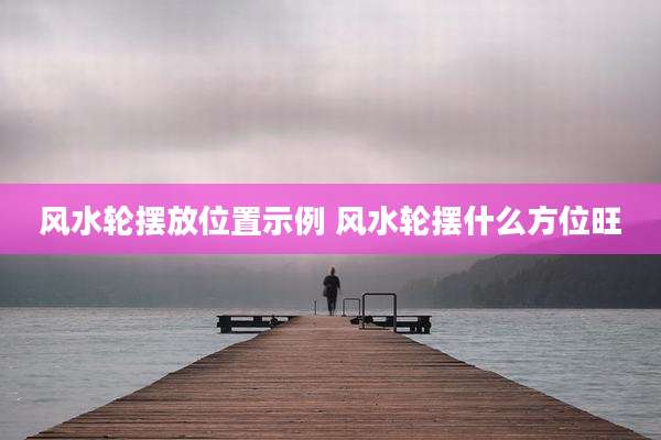 风水轮摆放位置示例 风水轮摆什么方位旺