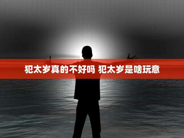 犯太岁真的不好吗 犯太岁是啥玩意