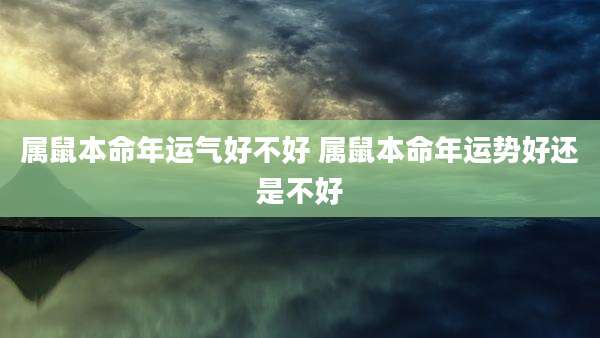 属鼠本命年运气好不好 属鼠本命年运势好还是不好