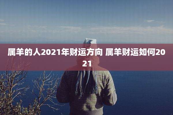 属羊的人2021年财运方向 属羊财运如何2021