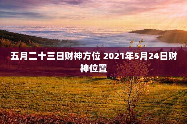 五月二十三日财神方位 2021年5月24日财神位置