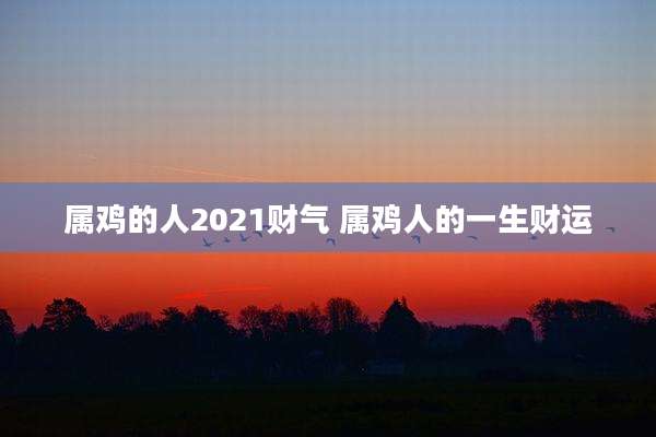 属鸡的人2021财气 属鸡人的一生财运