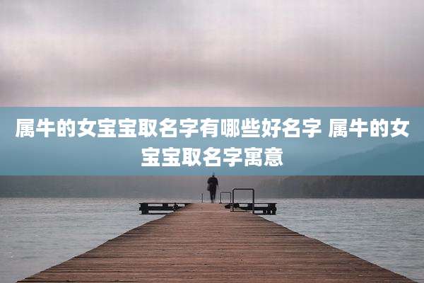 属牛的女宝宝取名字有哪些好名字 属牛的女宝宝取名字寓意