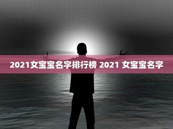 2021女宝宝名字排行榜 2021 女宝宝名字