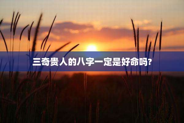 三奇贵人的八字一定是好命吗?