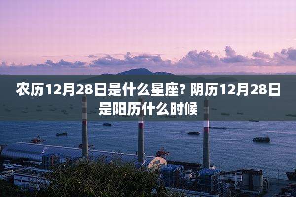 农历12月28日是什么星座? 阴历12月28日是阳历什么时候