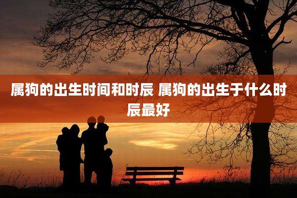 属狗的出生时间和时辰 属狗的出生于什么时辰最好