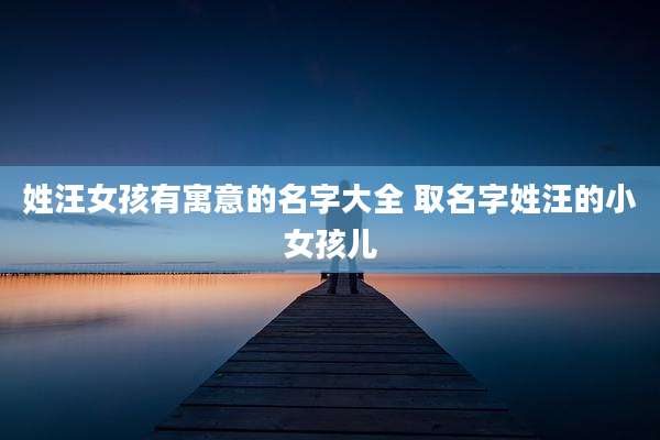 姓汪女孩有寓意的名字大全 取名字姓汪的小女孩儿