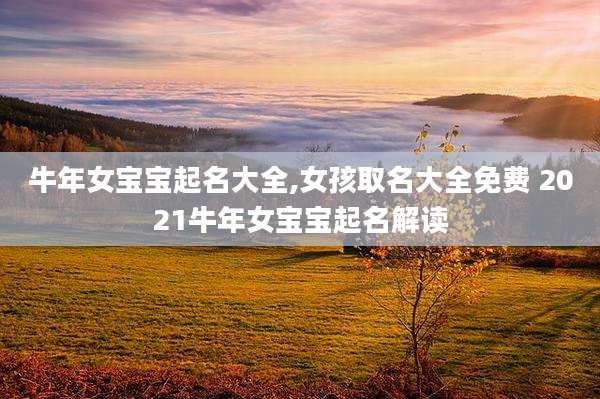 牛年女宝宝起名大全,女孩取名大全免费 2021牛年女宝宝起名解读