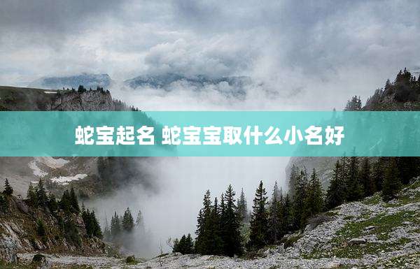 蛇宝起名 蛇宝宝取什么小名好