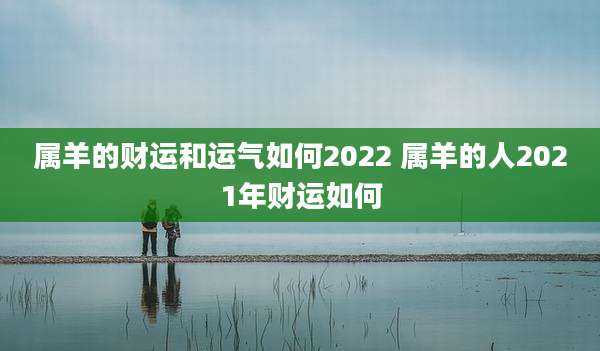 属羊的财运和运气如何2022 属羊的人2021年财运如何