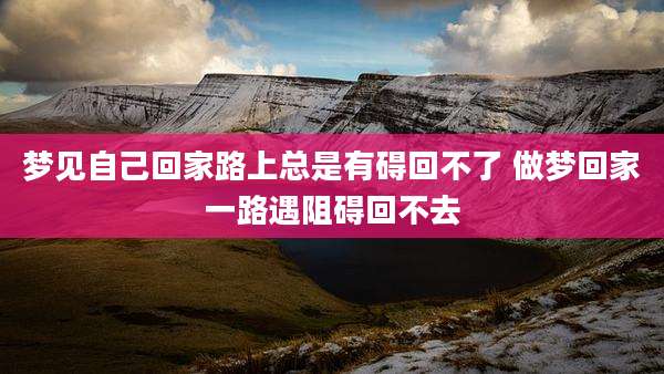 梦见自己回家路上总是有碍回不了 做梦回家一路遇阻碍回不去