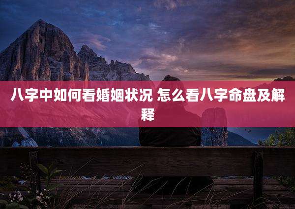八字中如何看婚姻状况 怎么看八字命盘及解释