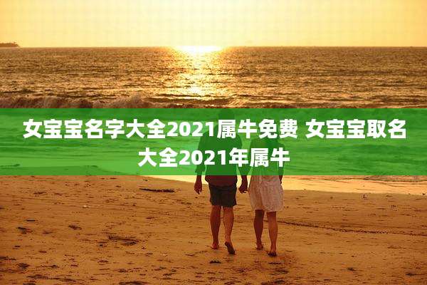 女宝宝名字大全2021属牛免费 女宝宝取名大全2021年属牛