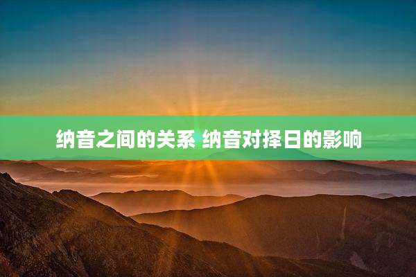 纳音之间的关系 纳音对择日的影响