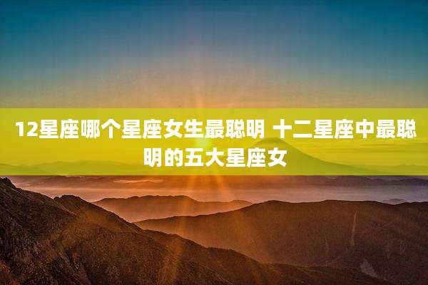12星座哪个星座女生最聪明 十二星座中最聪明的五大星座女