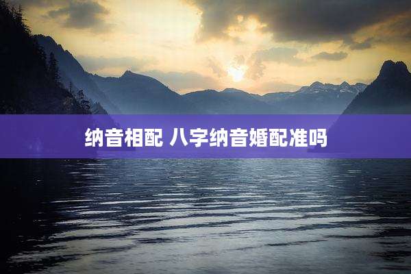 纳音相配 八字纳音婚配准吗