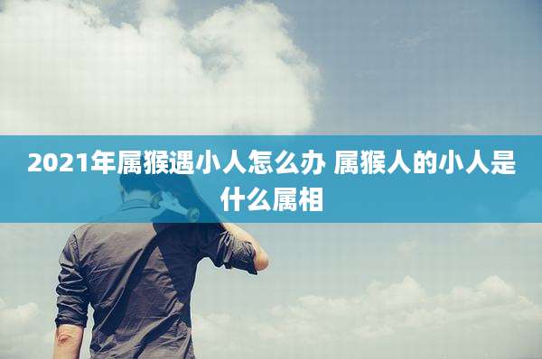2021年属猴遇小人怎么办 属猴人的小人是什么属相