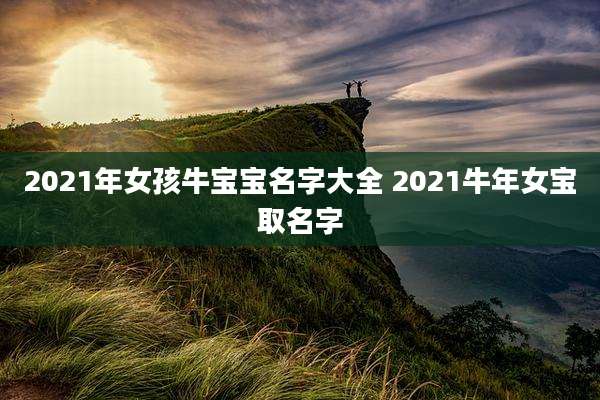 2021年女孩牛宝宝名字大全 2021牛年女宝取名字
