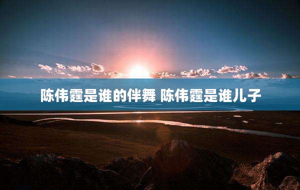 陈伟霆是谁的伴舞 陈伟霆是谁儿子