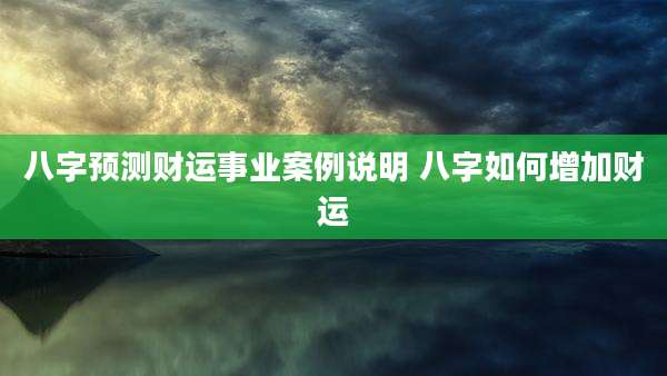 八字预测财运事业案例说明 八字如何增加财运