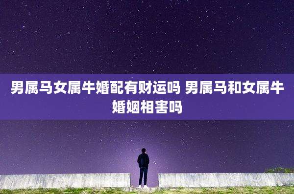 男属马女属牛婚配有财运吗 男属马和女属牛婚姻相害吗