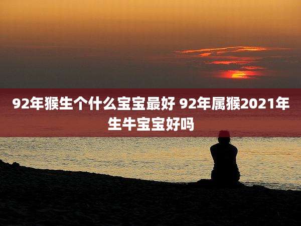 92年猴生个什么宝宝最好 92年属猴2021年生牛宝宝好吗