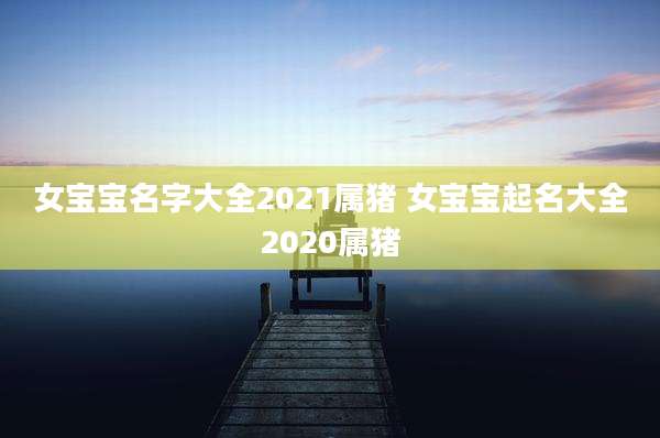 女宝宝名字大全2021属猪 女宝宝起名大全2020属猪
